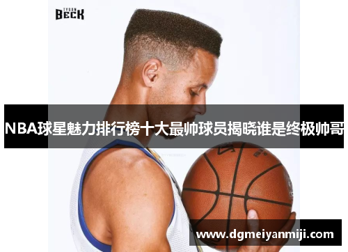 NBA球星魅力排行榜十大最帅球员揭晓谁是终极帅哥