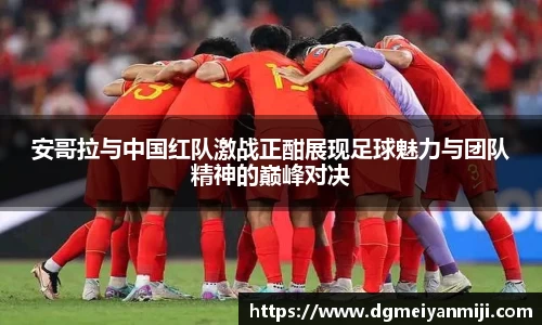 百乐博blb安哥拉与中国红队激战正酣展现足球魅力与团队精神的巅峰对决