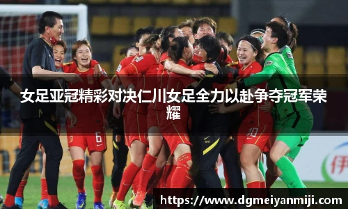 百乐博blb女足亚冠精彩对决仁川女足全力以赴争夺冠军荣耀