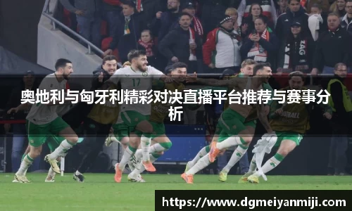 百乐博blb奥地利与匈牙利精彩对决直播平台推荐与赛事分析